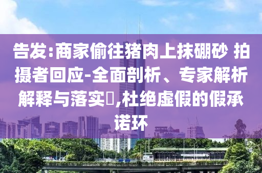 告發(fā):商家偷往豬肉上抹硼砂 拍攝者回應(yīng)-全面剖析、專家解析解釋與落實?,杜絕虛假的假承諾環(huán)