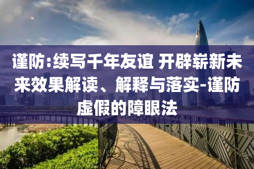 謹(jǐn)防:續(xù)寫千年友誼 開辟嶄新未來效果解讀、解釋與落實-謹(jǐn)防虛假的障眼法