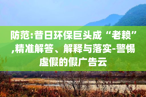防范:昔日環(huán)保巨頭成“老賴(lài)”,精準(zhǔn)解答、解釋與落實(shí)-警惕虛假的假?gòu)V告云