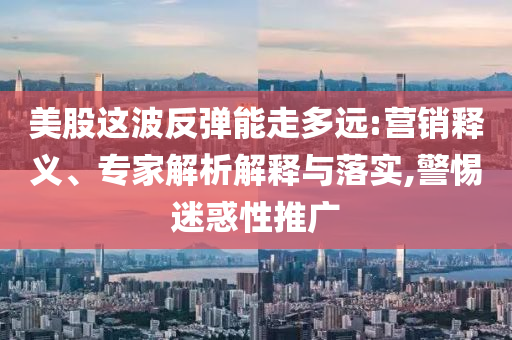 美股這波反彈能走多遠(yuǎn):營(yíng)銷(xiāo)釋義、專(zhuān)家解析解釋與落實(shí),警惕迷惑性推廣