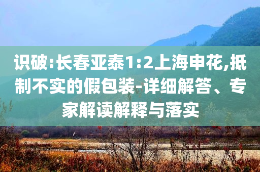 識(shí)破:長(zhǎng)春亞泰1:2上海申花,抵制不實(shí)的假包裝-詳細(xì)解答、專(zhuān)家解讀解釋與落實(shí)