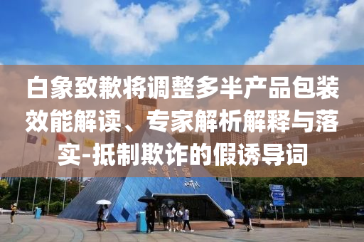 白象致歉將調整多半產品包裝效能解讀、專家解析解釋與落實-抵制欺詐的假誘導詞