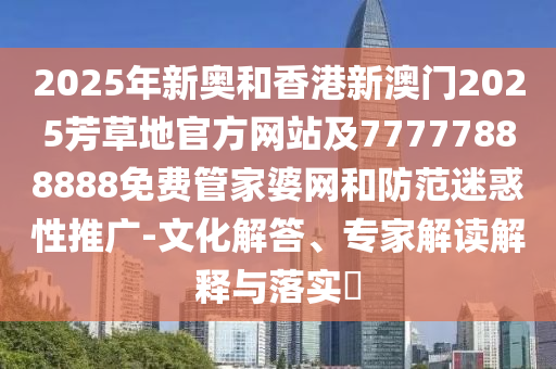 2025年新奧和香港新澳門2025芳草地官方網(wǎng)站及77777888888免費(fèi)管家婆網(wǎng)和防范迷惑性推廣-文化解答、專家解讀解釋與落實(shí)?