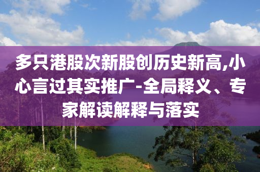 多只港股次新股創(chuàng)歷史新高,小心言過其實推廣-全局釋義、專家解讀解釋與落實