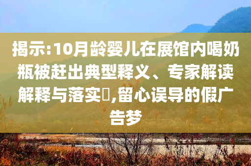 揭示:10月齡嬰兒在展館內(nèi)喝奶瓶被趕出典型釋義、專(zhuān)家解讀解釋與落實(shí)?,留心誤導(dǎo)的假?gòu)V告夢(mèng)