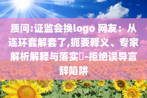 質(zhì)問(wèn):證監(jiān)會(huì)換logo 網(wǎng)友：從連環(huán)套解套了,扼要釋義、專(zhuān)家解析解釋與落實(shí)?-拒絕誤導(dǎo)言辭陷阱