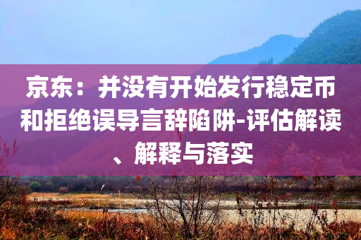 京東：并沒(méi)有開(kāi)始發(fā)行穩(wěn)定幣和拒絕誤導(dǎo)言辭陷阱-評(píng)估解讀、解釋與落實(shí)
