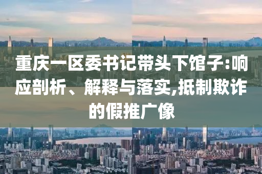 重慶一區(qū)委書記帶頭下館子:響應(yīng)剖析、解釋與落實,抵制欺詐的假推廣像