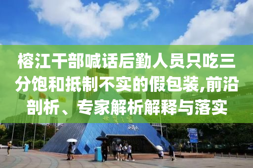 榕江干部喊話后勤人員只吃三分飽和抵制不實的假包裝,前沿剖析、專家解析解釋與落實