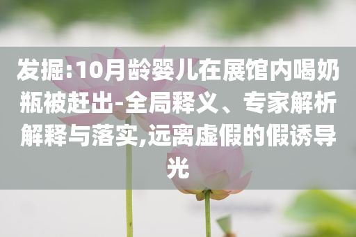 發(fā)掘:10月齡嬰兒在展館內(nèi)喝奶瓶被趕出-全局釋義、專家解析解釋與落實(shí),遠(yuǎn)離虛假的假誘導(dǎo)光