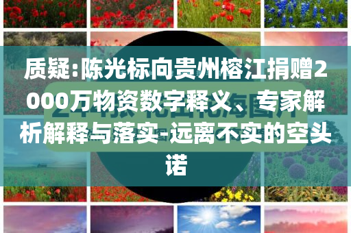 質(zhì)疑:陳光標(biāo)向貴州榕江捐贈(zèng)2000萬(wàn)物資數(shù)字釋義、專家解析解釋與落實(shí)-遠(yuǎn)離不實(shí)的空頭諾