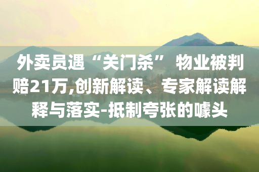 外賣員遇“關(guān)門殺” 物業(yè)被判賠21萬(wàn),創(chuàng)新解讀、專家解讀解釋與落實(shí)-抵制夸張的噱頭