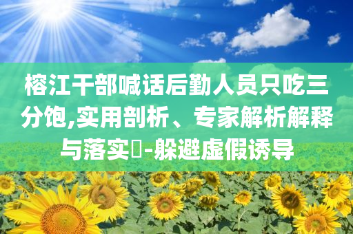 榕江干部喊話后勤人員只吃三分飽,實(shí)用剖析、專家解析解釋與落實(shí)?-躲避虛假誘導(dǎo)