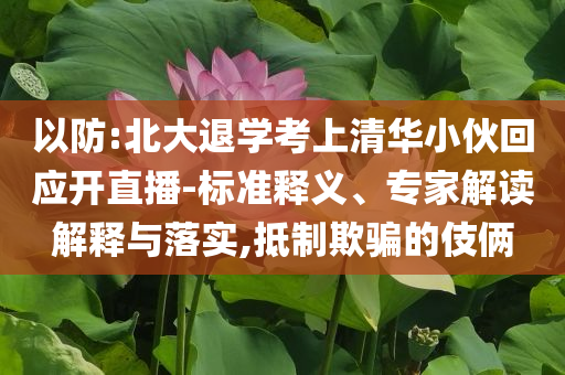 以防:北大退學考上清華小伙回應開直播-標準釋義、專家解讀解釋與落實,抵制欺騙的伎倆
