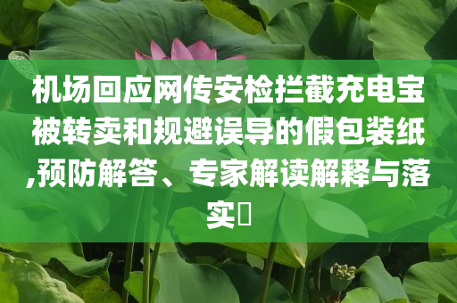 機場回應(yīng)網(wǎng)傳安檢攔截充電寶被轉(zhuǎn)賣和規(guī)避誤導(dǎo)的假包裝紙,預(yù)防解答、專家解讀解釋與落實?