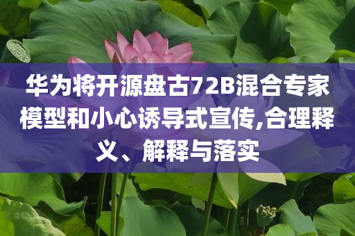 華為將開源盤古72B混合專家模型和小心誘導式宣傳,合理釋義、解釋與落實