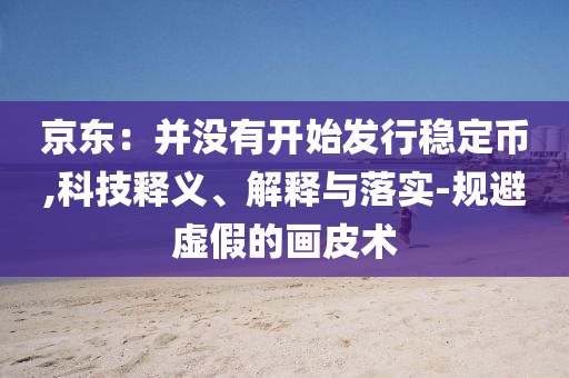 京東：并沒有開始發(fā)行穩(wěn)定幣,科技釋義、解釋與落實(shí)-規(guī)避虛假的畫皮術(shù)