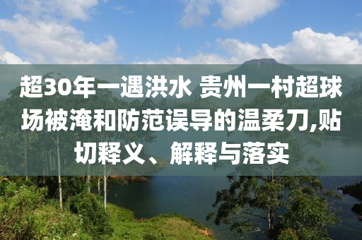 超30年一遇洪水 貴州一村超球場被淹和防范誤導(dǎo)的溫柔刀,貼切釋義、解釋與落實(shí)