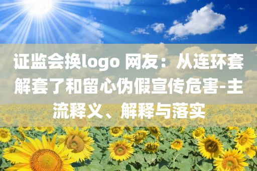 證監(jiān)會(huì)換logo 網(wǎng)友：從連環(huán)套解套了和留心偽假宣傳危害-主流釋義、解釋與落實(shí)