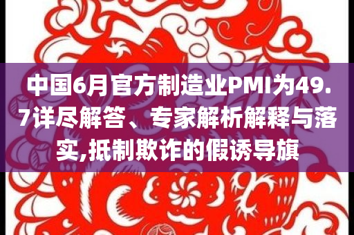 中國(guó)6月官方制造業(yè)PMI為49.7詳盡解答、專家解析解釋與落實(shí),抵制欺詐的假誘導(dǎo)旗