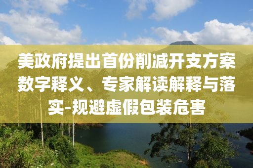 美政府提出首份削減開(kāi)支方案數(shù)字釋義、專家解讀解釋與落實(shí)-規(guī)避虛假包裝危害