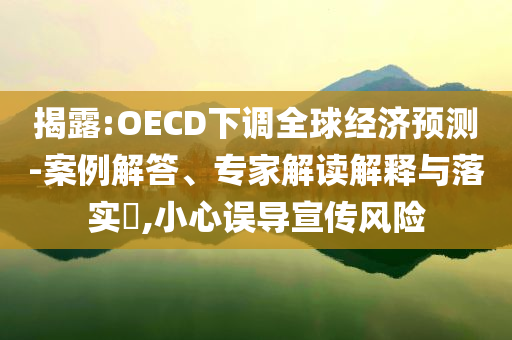 揭露:OECD下調(diào)全球經(jīng)濟(jì)預(yù)測(cè)-案例解答、專家解讀解釋與落實(shí)?,小心誤導(dǎo)宣傳風(fēng)險(xiǎn)