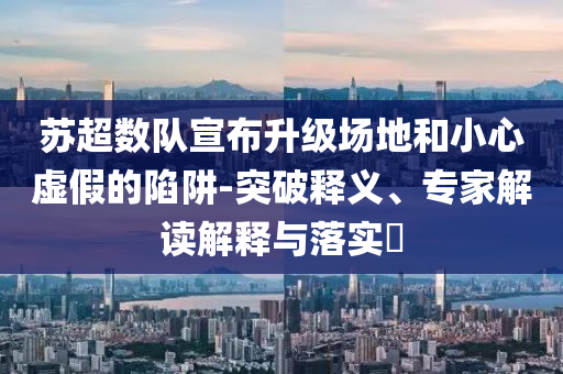 蘇超數(shù)隊(duì)宣布升級(jí)場(chǎng)地和小心虛假的陷阱-突破釋義、專家解讀解釋與落實(shí)?