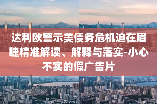 達利歐警示美債務危機迫在眉睫精準解讀、解釋與落實-小心不實的假廣告片