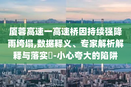 廈蓉高速一高速橋因持續(xù)強(qiáng)降雨垮塌,數(shù)據(jù)釋義、專家解析解釋與落實(shí)?-小心夸大的陷阱