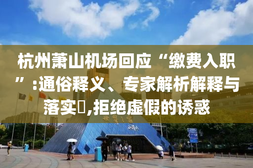 杭州蕭山機場回應“繳費入職”:通俗釋義、專家解析解釋與落實?,拒絕虛假的誘惑