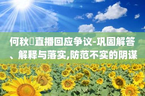 何秋亊直播回應爭議-鞏固解答、解釋與落實,防范不實的陰謀