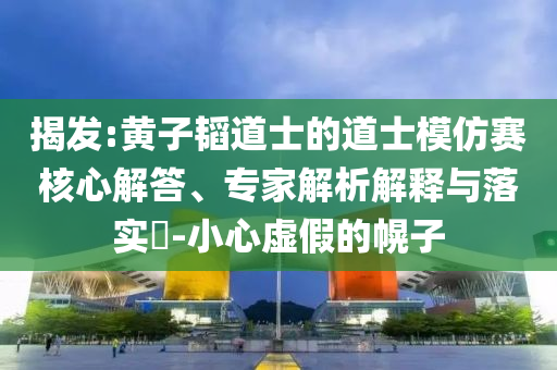 揭發(fā):黃子韜道士的道士模仿賽核心解答、專家解析解釋與落實(shí)?-小心虛假的幌子