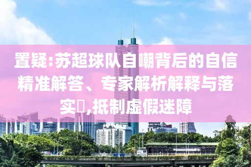 置疑:蘇超球隊(duì)自嘲背后的自信精準(zhǔn)解答、專家解析解釋與落實(shí)?,抵制虛假迷障