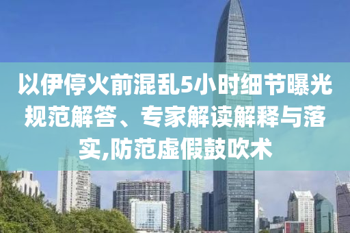 以伊?；鹎盎靵y5小時(shí)細(xì)節(jié)曝光規(guī)范解答、專家解讀解釋與落實(shí),防范虛假鼓吹術(shù)