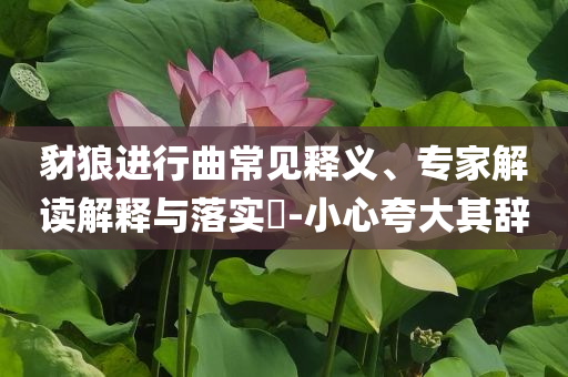豺狼進(jìn)行曲常見(jiàn)釋義、專家解讀解釋與落實(shí)?-小心夸大其辭