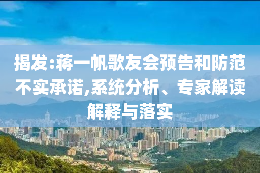 揭發(fā):蔣一帆歌友會預告和防范不實承諾,系統(tǒng)分析、專家解讀解釋與落實