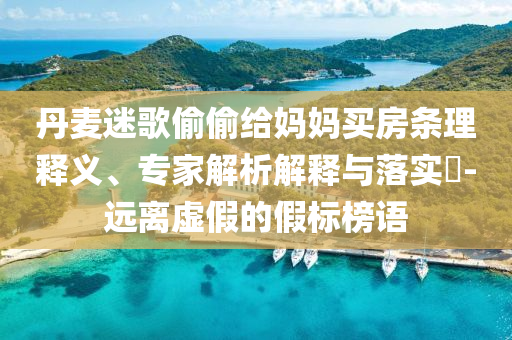丹麥迷歌偷偷給媽媽買房條理釋義、專家解析解釋與落實?-遠離虛假的假標榜語