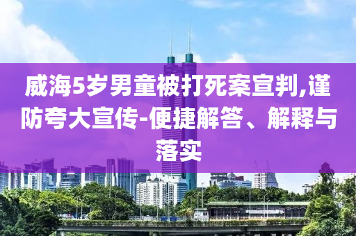 威海5歲男童被打死案宣判,謹(jǐn)防夸大宣傳-便捷解答、解釋與落實(shí)