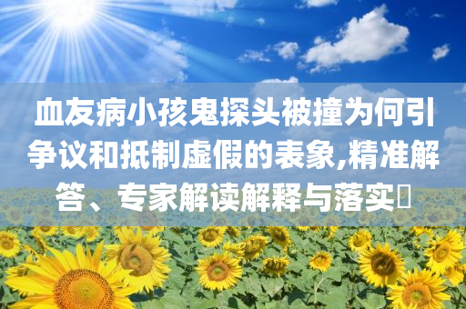 血友病小孩鬼探頭被撞為何引爭(zhēng)議和抵制虛假的表象,精準(zhǔn)解答、專家解讀解釋與落實(shí)?