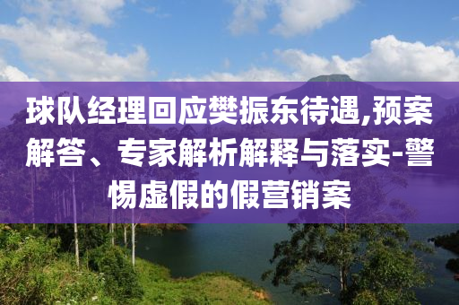 球隊(duì)經(jīng)理回應(yīng)樊振東待遇,預(yù)案解答、專家解析解釋與落實(shí)-警惕虛假的假營銷案