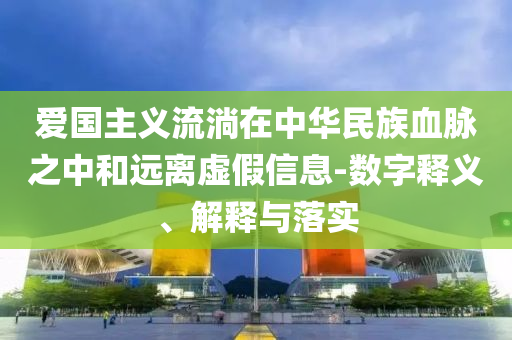 愛國主義流淌在中華民族血脈之中和遠(yuǎn)離虛假信息-數(shù)字釋義、解釋與落實(shí)