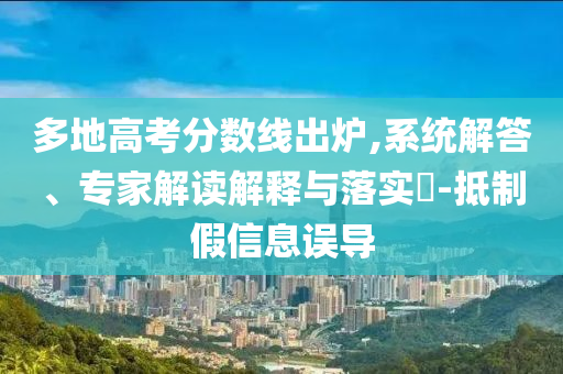 多地高考分?jǐn)?shù)線出爐,系統(tǒng)解答、專家解讀解釋與落實(shí)?-抵制假信息誤導(dǎo)