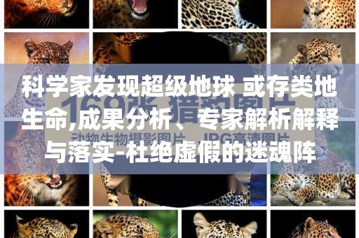科學(xué)家發(fā)現(xiàn)超級地球 或存類地生命,成果分析、專家解析解釋與落實(shí)-杜絕虛假的迷魂陣
