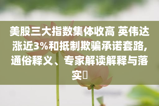 美股三大指數(shù)集體收高 英偉達(dá)漲近3%和抵制欺騙承諾套路,通俗釋義、專家解讀解釋與落實(shí)?