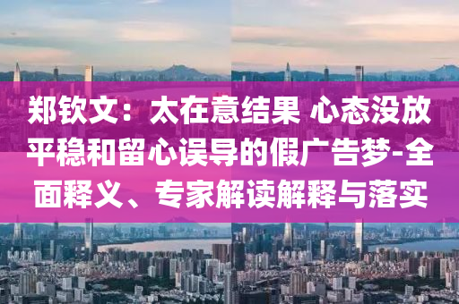 鄭欽文：太在意結(jié)果 心態(tài)沒放平穩(wěn)和留心誤導(dǎo)的假廣告夢-全面釋義、專家解讀解釋與落實