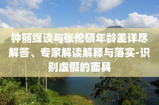 鐘麗緹談與張倫碩年齡差詳盡解答、專家解讀解釋與落實-識別虛假的面具