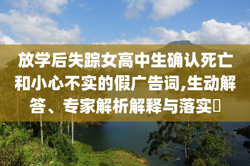 放學(xué)后失蹤女高中生確認(rèn)死亡和小心不實(shí)的假廣告詞,生動(dòng)解答、專家解析解釋與落實(shí)?