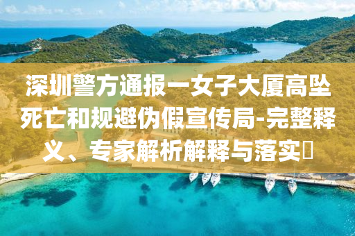 深圳警方通報一女子大廈高墜死亡和規(guī)避偽假宣傳局-完整釋義、專家解析解釋與落實?