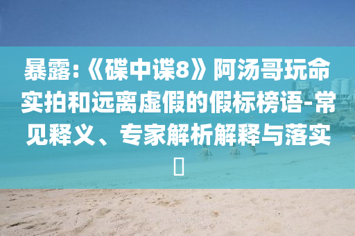 暴露:《碟中諜8》阿湯哥玩命實拍和遠(yuǎn)離虛假的假標(biāo)榜語-常見釋義、專家解析解釋與落實?