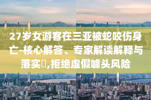 27歲女游客在三亞被蛇咬傷身亡-核心解答、專家解讀解釋與落實(shí)?,拒絕虛假噱頭風(fēng)險(xiǎn)